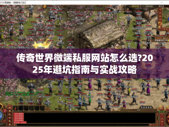 传奇世界微端私服网站怎么选?2025年避坑指南与实战攻略