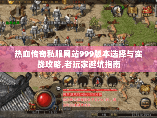 热血传奇私服网站999版本选择与实战攻略,老玩家避坑指南
