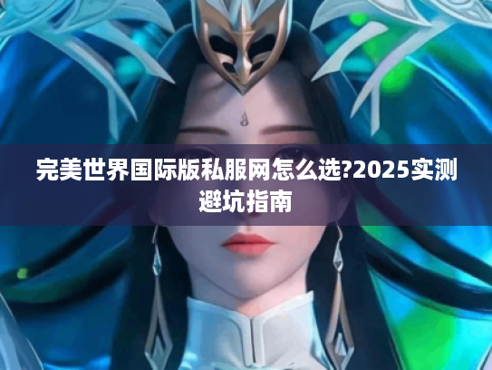 完美世界国际版私服网怎么选?2025实测避坑指南