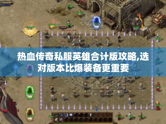 热血传奇私服英雄合计版攻略,选对版本比爆装备更重要