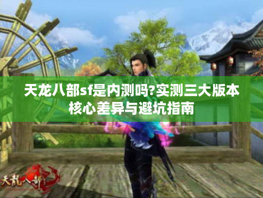 天龙八部sf是内测吗?实测三大版本核心差异与避坑指南