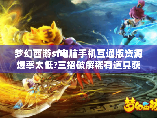 梦幻西游sf电脑手机互通版资源爆率太低?三招破解稀有道具获取困局 梦幻西游sf电脑手机互通版资源爆率太低?三招破解稀有道具获取困局