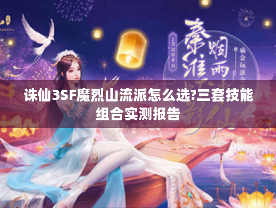 诛仙3SF魔烈山流派怎么选?三套技能组合实测报告 诛仙3SF魔烈山流派怎么选?三套技能组合实测报告