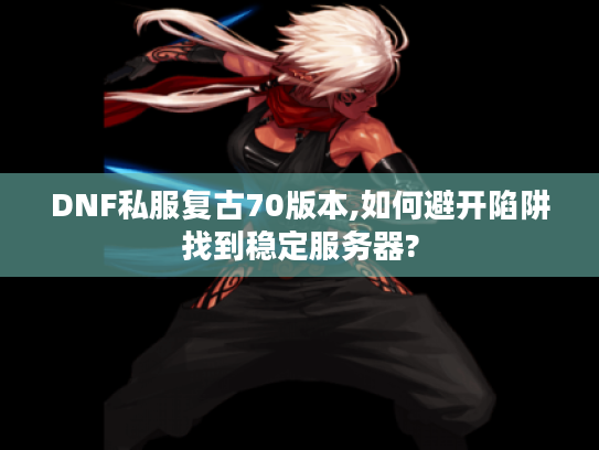 DNF私服复古70版本,如何避开陷阱找到稳定服务器?