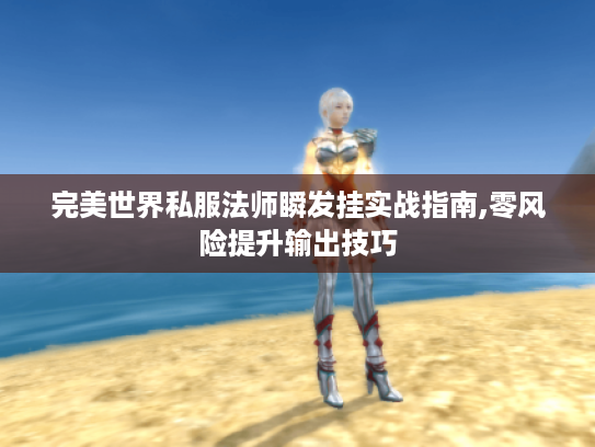 完美世界私服法师瞬发挂实战指南,零风险提升输出技巧