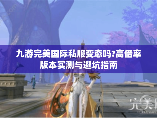 九游完美国际私服变态吗?高倍率版本实测与避坑指南
