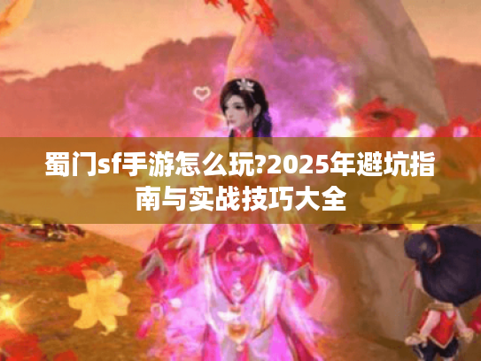 蜀门sf手游怎么玩?2025年避坑指南与实战技巧大全