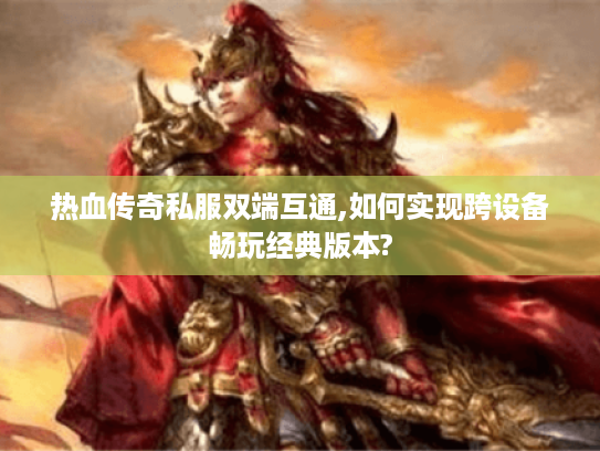 热血传奇私服双端互通,如何实现跨设备畅玩经典版本?