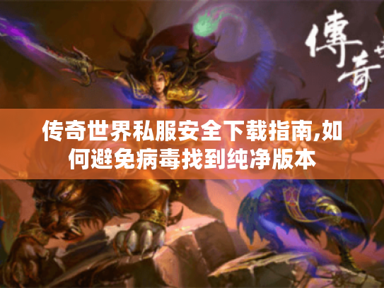 传奇世界私服安全下载指南,如何避免病毒找到纯净版本