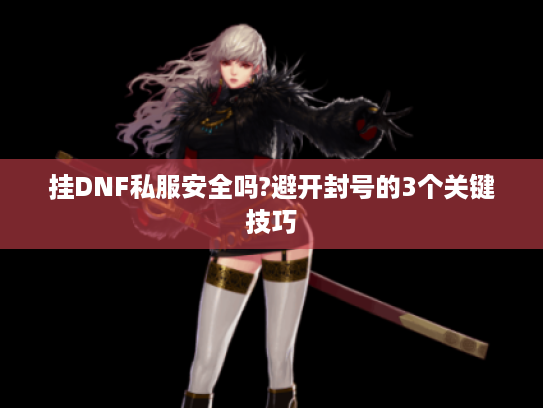挂DNF私服安全吗?避开封号的3个关键技巧