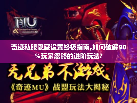 奇迹私服隐藏设置终极指南,如何破解90%玩家忽略的进阶玩法?