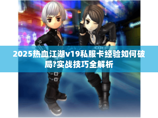 2025热血江湖v19私服卡经验如何破局?实战技巧全解析 2025热血江湖v19私服卡经验如何破局?实战技巧全解析