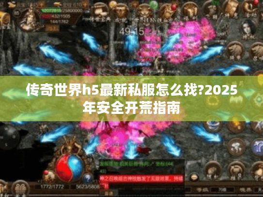传奇世界h5最新私服怎么找?2025年安全开荒指南