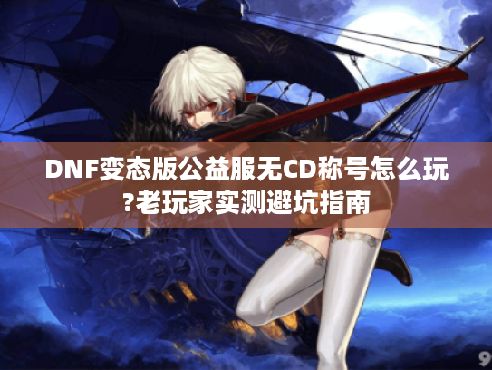 DNF变态版公益服无CD称号怎么玩?老玩家实测避坑指南