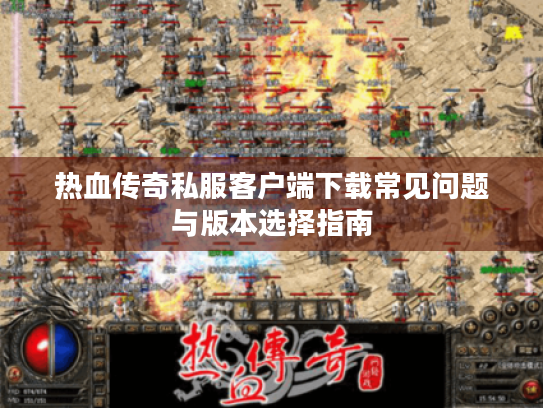 热血传奇私服客户端下载常见问题与版本选择指南