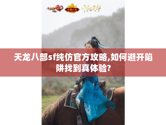 天龙八部sf纯仿官方攻略,如何避开陷阱找到真体验?