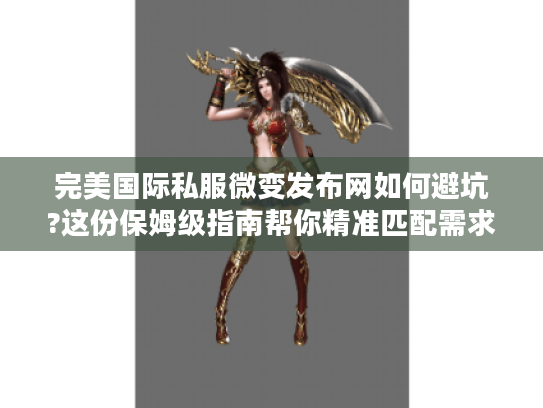 完美国际私服微变发布网如何避坑?这份保姆级指南帮你精准匹配需求