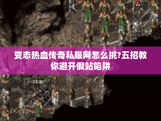 变态热血传奇私服网怎么挑?五招教你避开假站陷阱