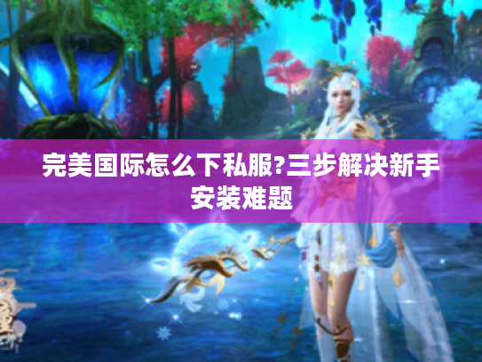 完美国际怎么下私服?三步解决新手安装难题