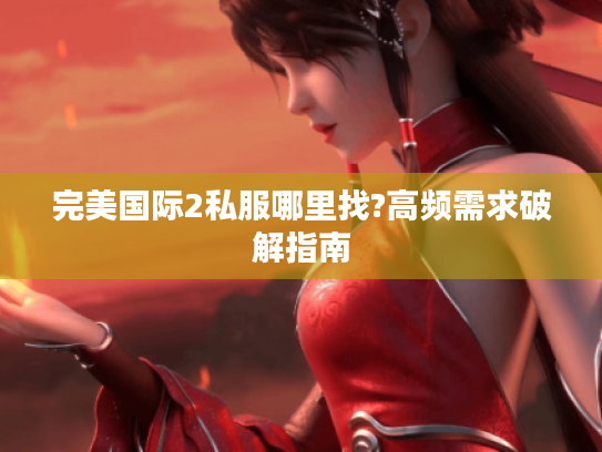 完美国际2私服哪里找?高频需求破解指南