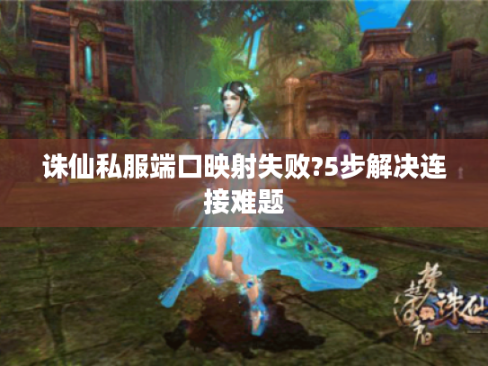 诛仙私服端口映射失败?5步解决连接难题 诛仙私服端口映射失败?5步解决连接难题