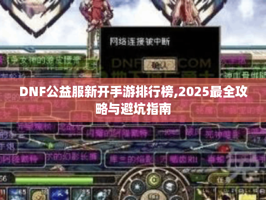 DNF公益服新开手游排行榜,2025最全攻略与避坑指南