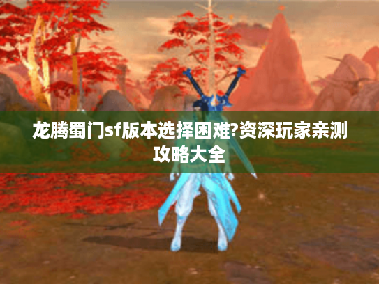 龙腾蜀门sf版本选择困难?资深玩家亲测攻略大全 龙腾蜀门sf版本选择困难?资深玩家亲测攻略大全