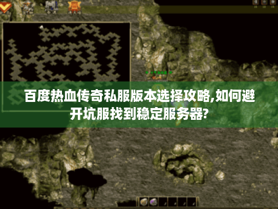 百度热血传奇私服版本选择攻略,如何避开坑服找到稳定服务器?
