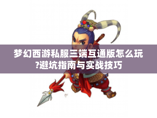 梦幻西游私服三端互通版怎么玩?避坑指南与实战技巧