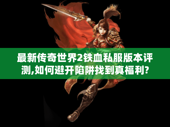 最新传奇世界2铁血私服版本评测,如何避开陷阱找到真福利?