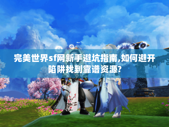 完美世界sf网新手避坑指南,如何避开陷阱找到靠谱资源?