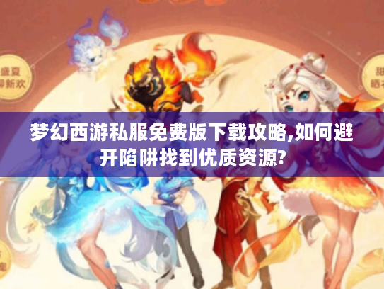 梦幻西游私服免费版下载攻略,如何避开陷阱找到优质资源? 梦幻西游私服免费版下载攻略,如何避开陷阱找到优质资源?