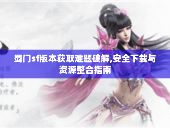 蜀门sf版本获取难题破解,安全下载与资源整合指南