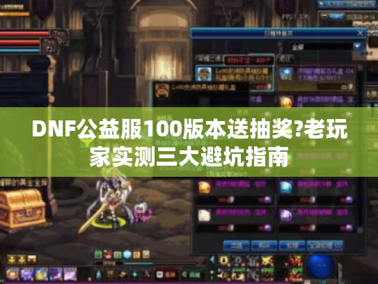 DNF公益服100版本送抽奖?老玩家实测三大避坑指南
