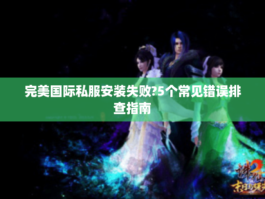 完美国际私服安装失败?5个常见错误排查指南
