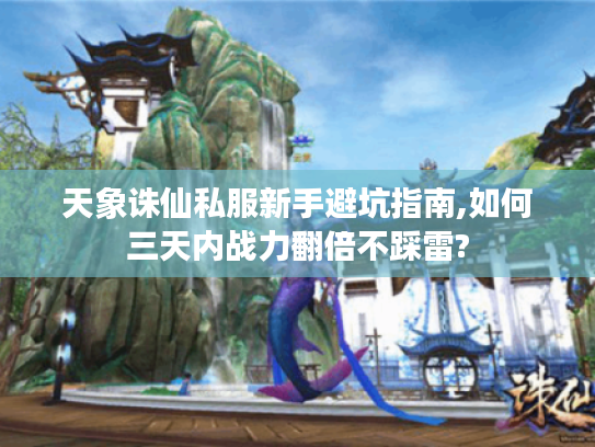 天象诛仙私服新手避坑指南,如何三天内战力翻倍不踩雷? 天象诛仙私服新手避坑指南,如何三天内战力翻倍不踩雷?