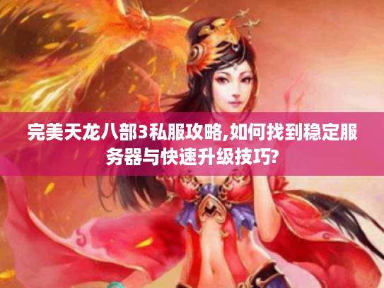 完美天龙八部3私服攻略,如何找到稳定服务器与快速升级技巧?
