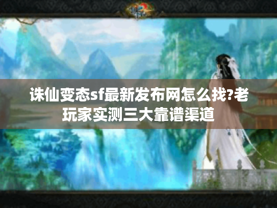 诛仙变态sf最新发布网怎么找?老玩家实测三大靠谱渠道