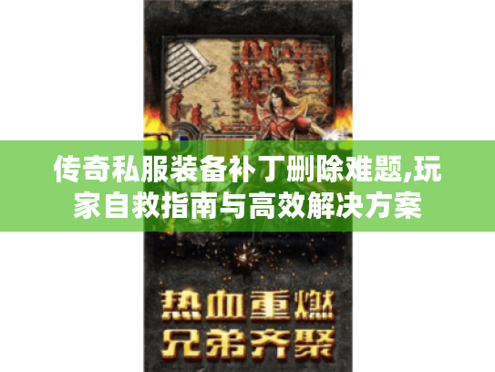 传奇私服装备补丁删除难题,玩家自救指南与高效解决方案