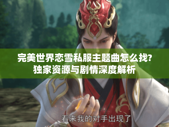 完美世界恋雪私服主题曲怎么找?独家资源与剧情深度解析
