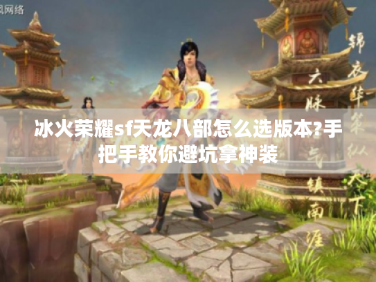冰火荣耀sf天龙八部怎么选版本?手把手教你避坑拿神装 冰火荣耀sf天龙八部怎么选版本?手把手教你避坑拿神装