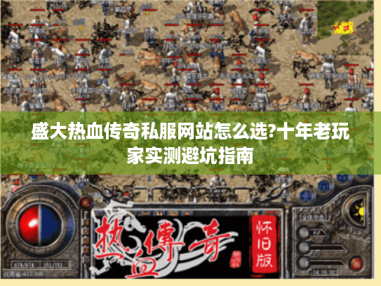 盛大热血传奇私服网站怎么选?十年老玩家实测避坑指南 盛大热血传奇私服网站怎么选?十年老玩家实测避坑指南