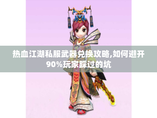 热血江湖私服武器兑换攻略,如何避开90%玩家踩过的坑