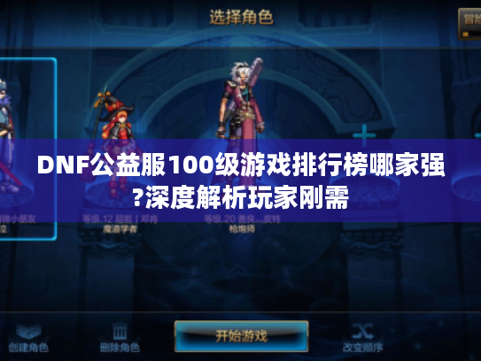 DNF公益服100级游戏排行榜哪家强?深度解析玩家刚需