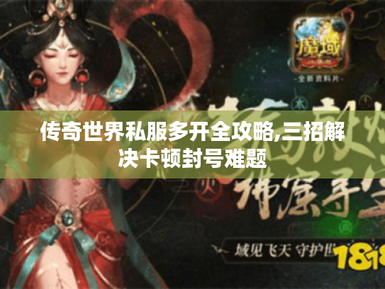 传奇世界私服多开全攻略,三招解决卡顿封号难题