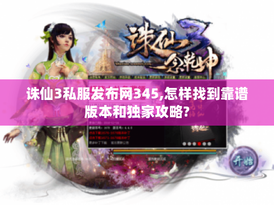 诛仙3私服发布网345,怎样找到靠谱版本和独家攻略?