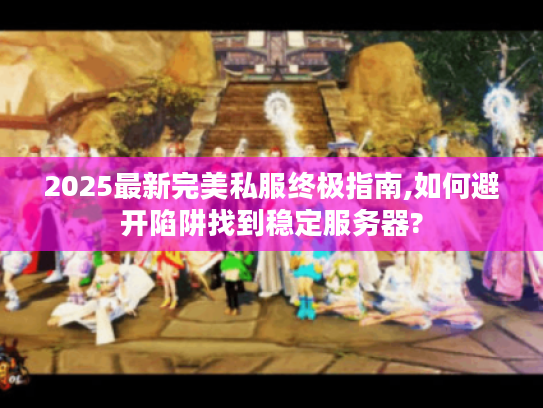 2025最新完美私服终极指南,如何避开陷阱找到稳定服务器?