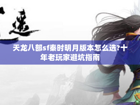 天龙八部sf秦时明月版本怎么选?十年老玩家避坑指南
