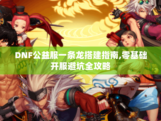 DNF公益服一条龙搭建指南,零基础开服避坑全攻略