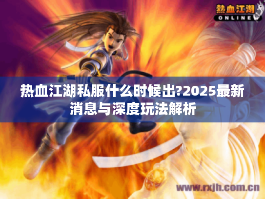 热血江湖私服什么时候出?2025最新消息与深度玩法解析